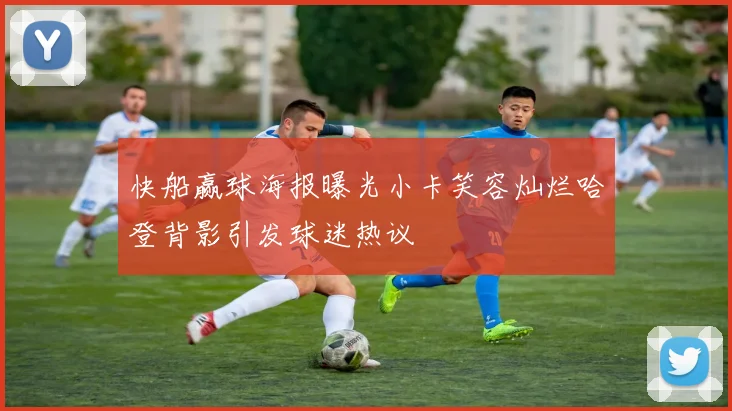 快船赢球海报曝光小卡笑容灿烂哈登背影引发球迷热议