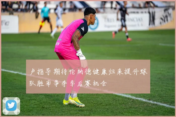 卢指导期待伦纳德健康归来提升球队胜率争夺季后赛机会