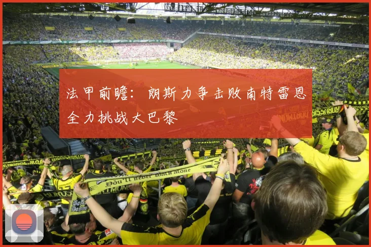 法甲前瞻：朗斯力争击败南特雷恩全力挑战大巴黎
