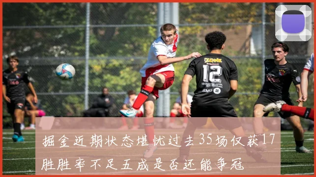 掘金近期状态堪忧过去35场仅获17胜胜率不足五成是否还能争冠