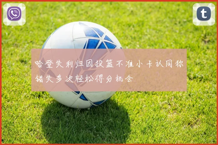 哈登失利归因投篮不准小卡认同称错失多次轻松得分机会