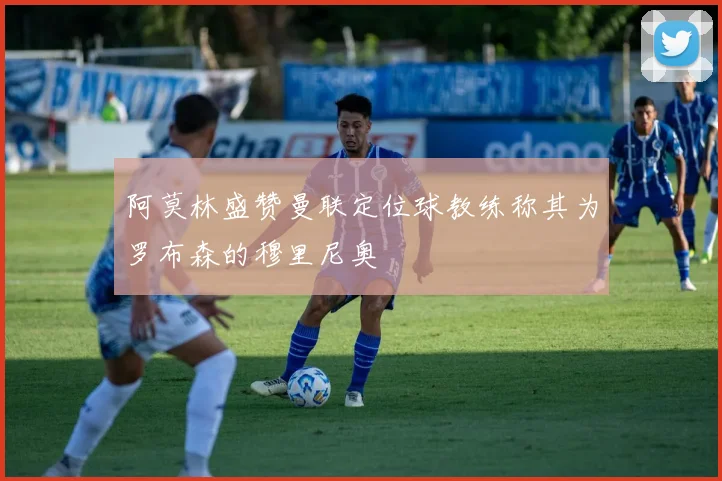 阿莫林盛赞曼联定位球教练称其为罗布森的穆里尼奥