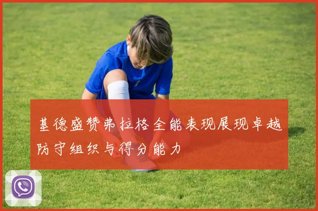 基德盛赞弗拉格全能表现展现卓越防守组织与得分能力