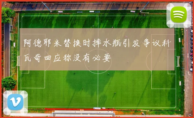 阿德耶米替换时摔水瓶引发争议科瓦奇回应称没有必要