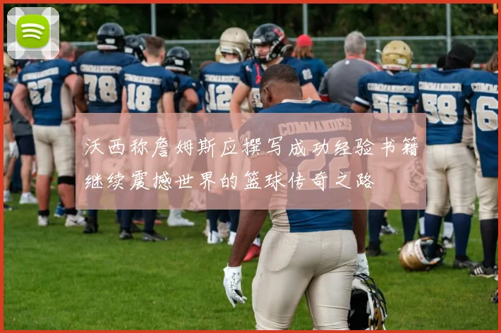 沃西称詹姆斯应撰写成功经验书籍继续震撼世界的篮球传奇之路
