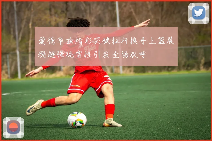爱德华兹精彩突破拉杆换手上篮展现超强观赏性引发全场欢呼