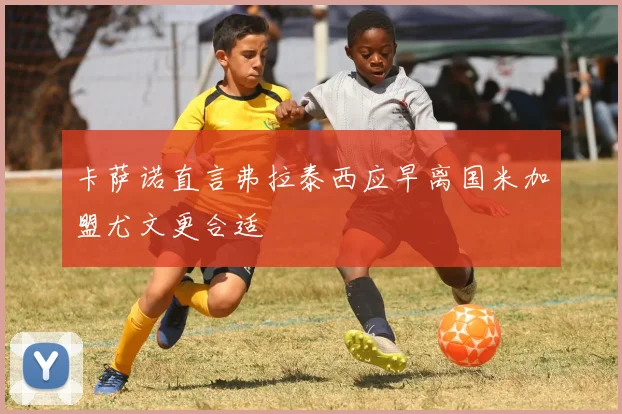 卡萨诺直言弗拉泰西应早离国米加盟尤文更合适