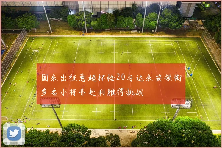 国米出征意超杯恰20与达米安领衔多名小将齐赴利雅得挑战