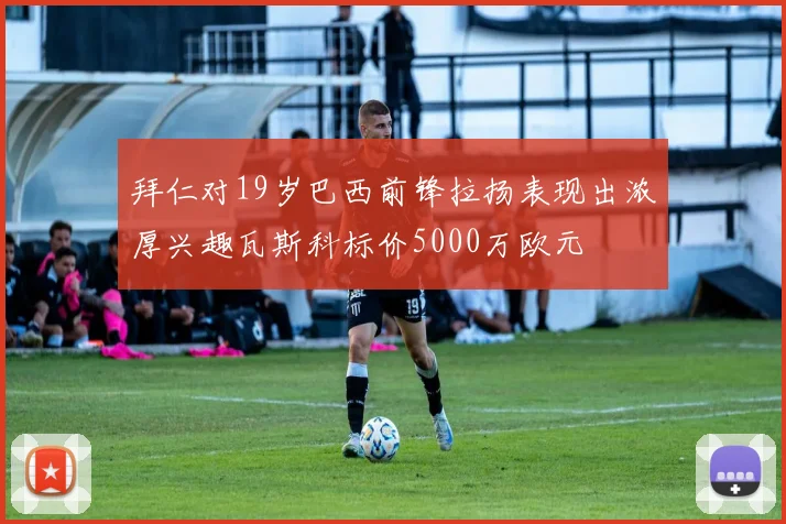 拜仁对19岁巴西前锋拉扬表现出浓厚兴趣瓦斯科标价5000万欧元