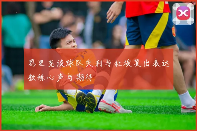 恩里克谈球队失利与杜埃复出表达教练心声与期待