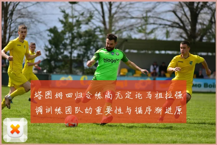塔图姆回归合练尚无定论马祖拉强调训练团队的重要性与循序渐进原则