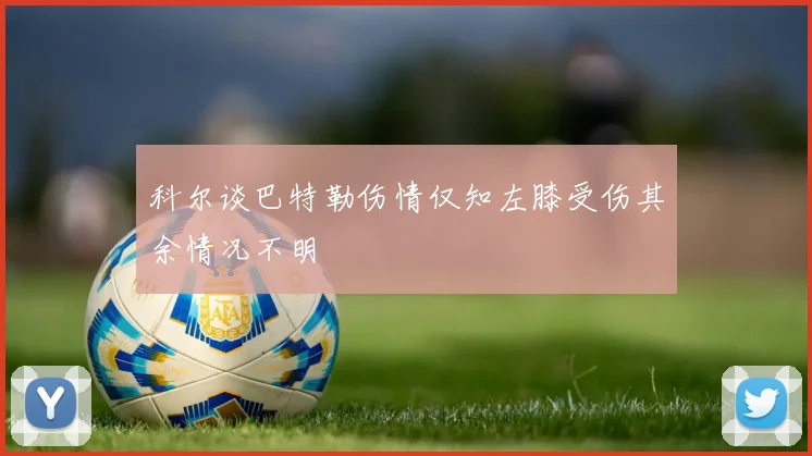科尔谈巴特勒伤情仅知左膝受伤其余情况不明