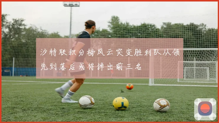 沙特联积分榜风云突变胜利队从领先到落后或将掉出前三名