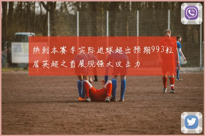 热刺本赛季实际进球超出预期993粒居英超之首展现强大攻击力