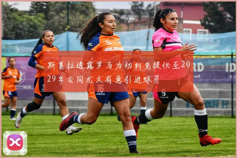 斯基拉透露罗马为切利克提供至2029年合同尤文有意引进球员