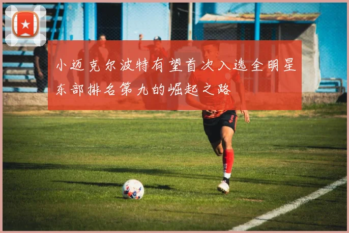 小迈克尔波特有望首次入选全明星东部排名第九的崛起之路