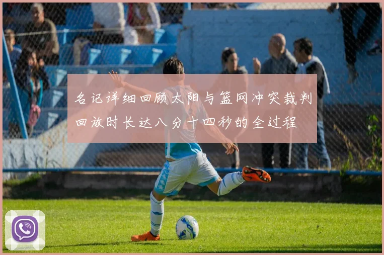 名记详细回顾太阳与篮网冲突裁判回放时长达八分十四秒的全过程