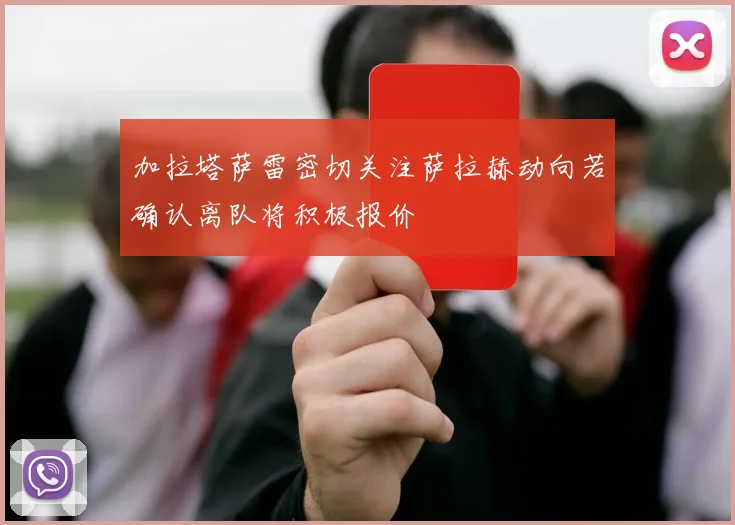 加拉塔萨雷密切关注萨拉赫动向若确认离队将积极报价