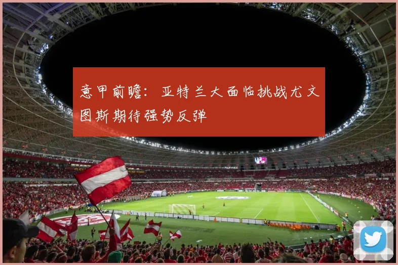 意甲前瞻：亚特兰大面临挑战尤文图斯期待强势反弹