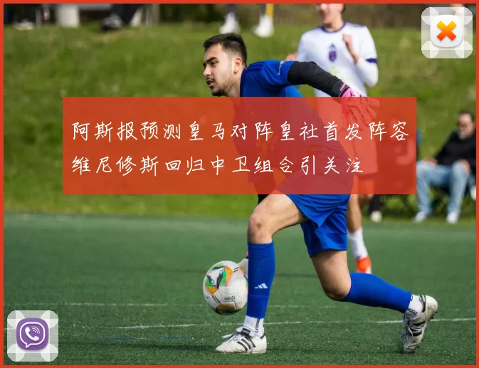 阿斯报预测皇马对阵皇社首发阵容维尼修斯回归中卫组合引关注