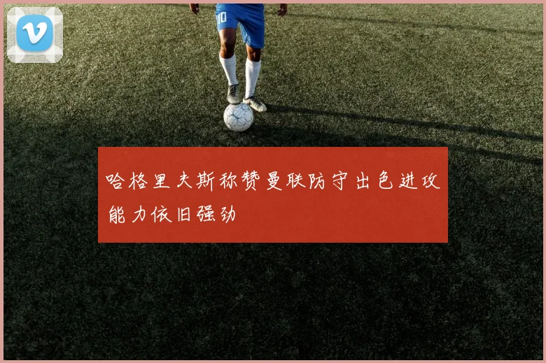 哈格里夫斯称赞曼联防守出色进攻能力依旧强劲