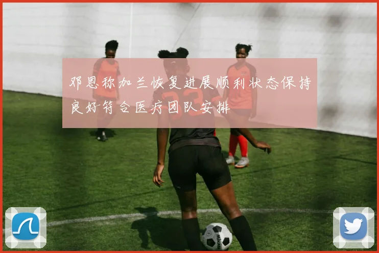邓恩称加兰恢复进展顺利状态保持良好符合医疗团队安排