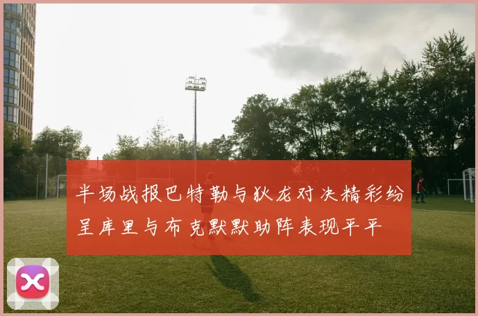 半场战报巴特勒与狄龙对决精彩纷呈库里与布克默默助阵表现平平