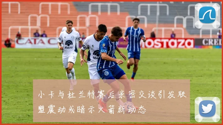 小卡与杜兰特赛后亲密交谈引发联盟震动或暗示火箭新动态