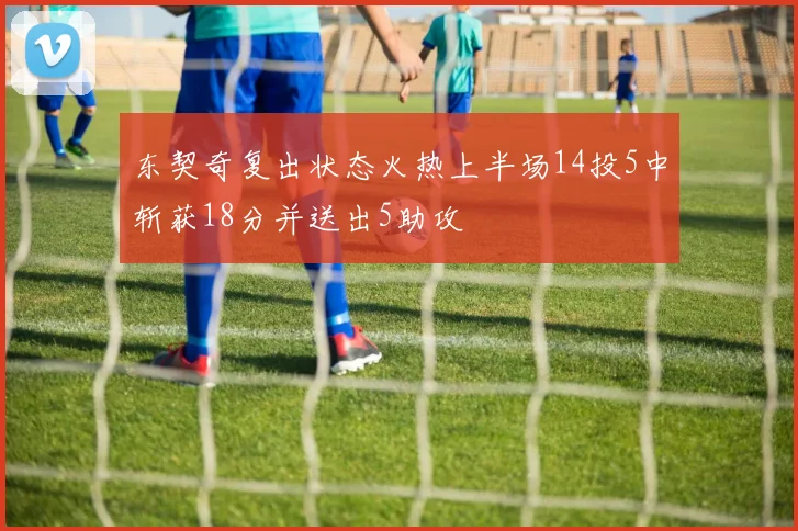 东契奇复出状态火热上半场14投5中斩获18分并送出5助攻