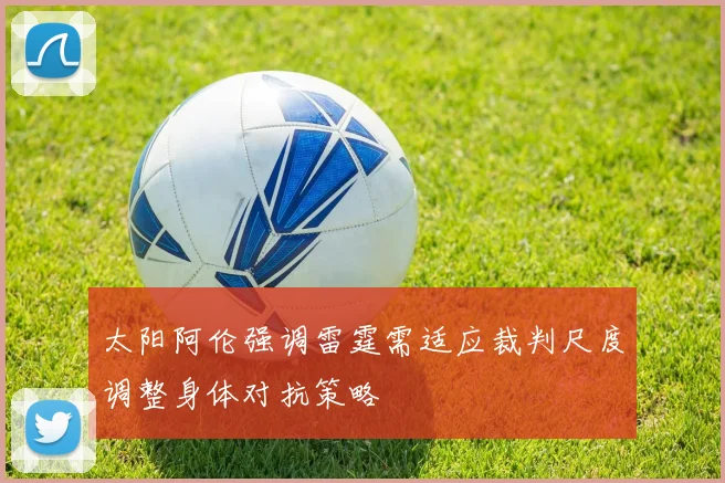 太阳阿伦强调雷霆需适应裁判尺度调整身体对抗策略