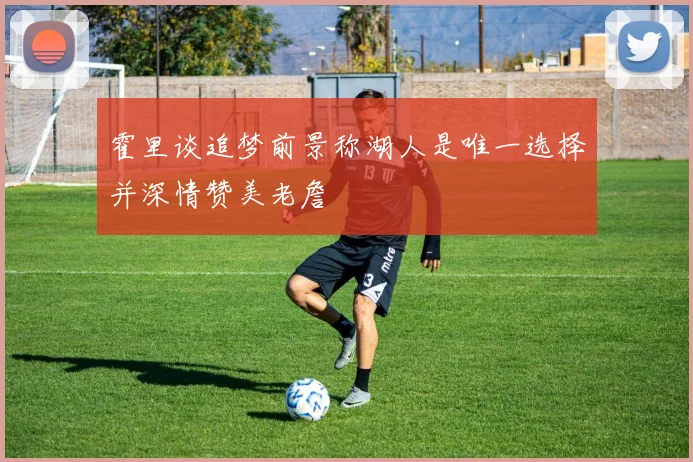 霍里谈追梦前景称湖人是唯一选择并深情赞美老詹