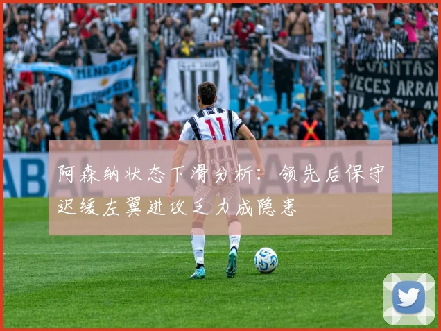 阿森纳状态下滑分析：领先后保守迟缓左翼进攻乏力成隐患