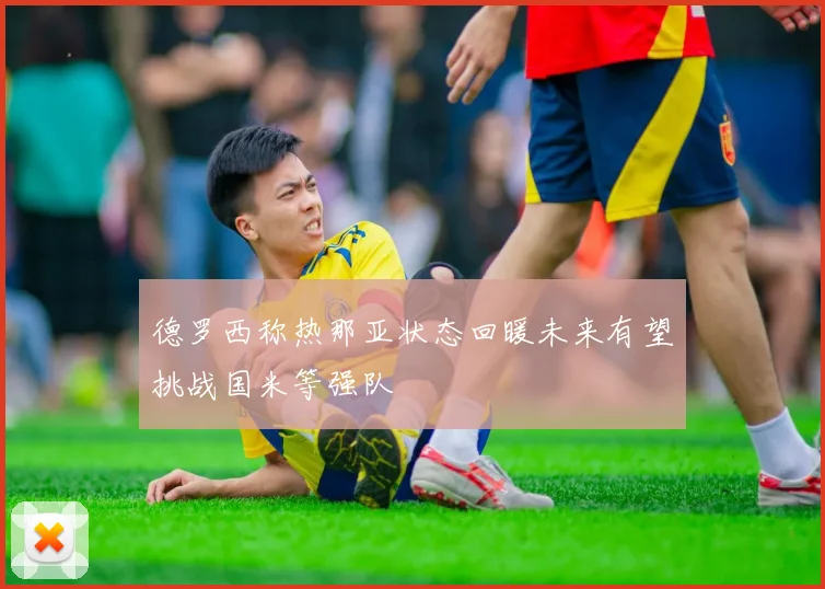 德罗西称热那亚状态回暖未来有望挑战国米等强队