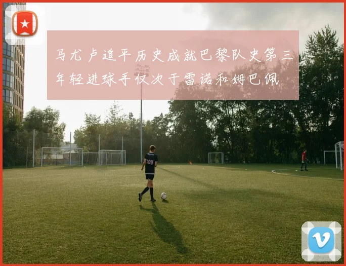 马尤卢追平历史成就巴黎队史第三年轻进球手仅次于雷诺和姆巴佩