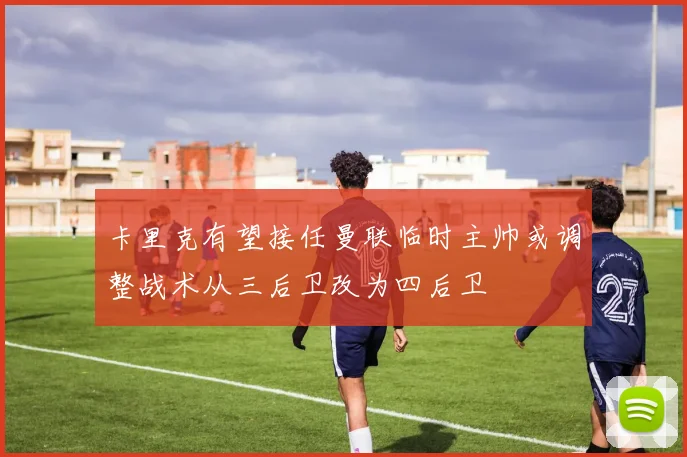 卡里克有望接任曼联临时主帅或调整战术从三后卫改为四后卫