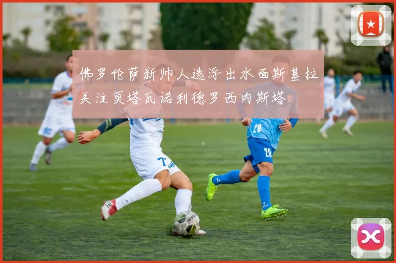 佛罗伦萨新帅人选浮出水面斯基拉关注莫塔瓦诺利德罗西内斯塔