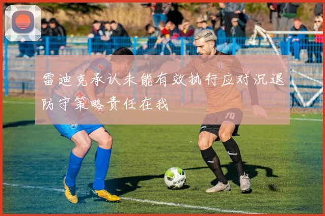 雷迪克承认未能有效执行应对沉退防守策略责任在我