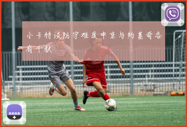 小卡特谈防守难度申京与约基奇各有千秋