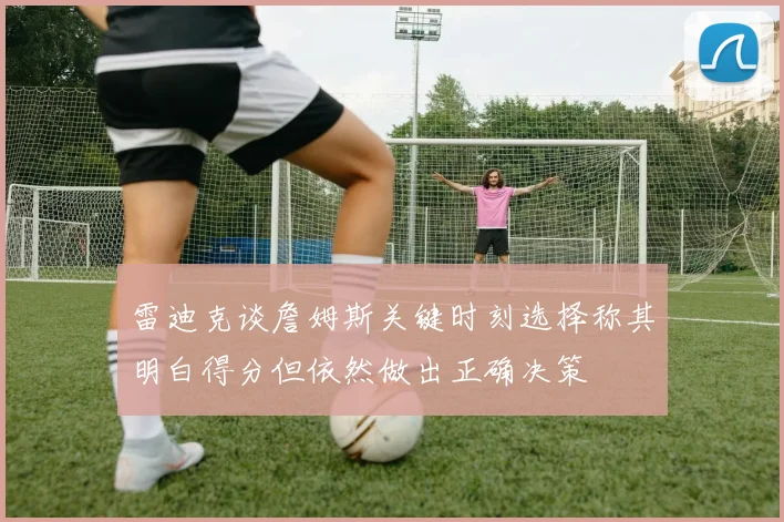 雷迪克谈詹姆斯关键时刻选择称其明白得分但依然做出正确决策