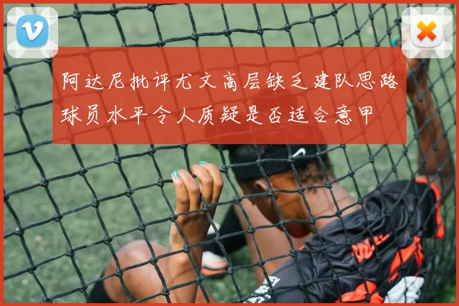 阿达尼批评尤文高层缺乏建队思路球员水平令人质疑是否适合意甲