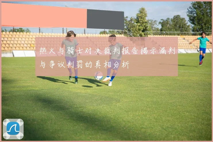 热火与骑士对决裁判报告揭示漏判与争议判罚的真相分析