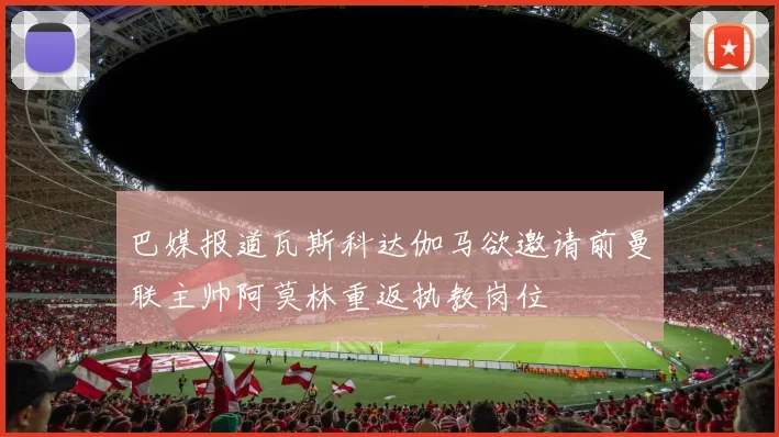 巴媒报道瓦斯科达伽马欲邀请前曼联主帅阿莫林重返执教岗位