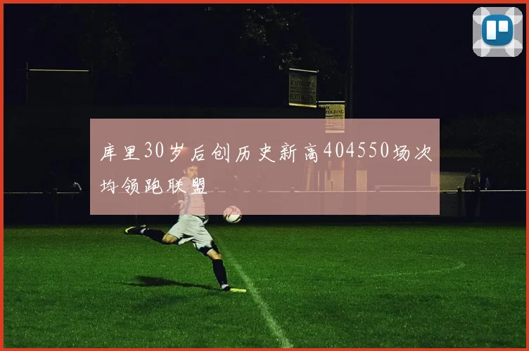 库里30岁后创历史新高404550场次均领跑联盟