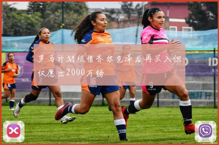 罗马计划租借齐尔克泽后再买入但仅愿出2000万镑
