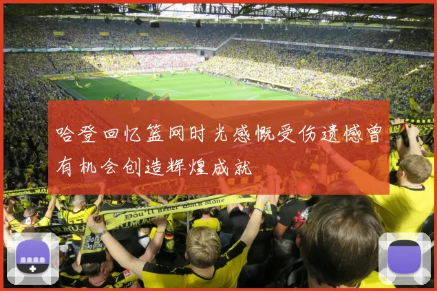哈登回忆篮网时光感慨受伤遗憾曾有机会创造辉煌成就