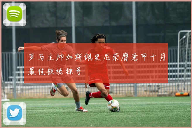 罗马主帅加斯佩里尼荣膺意甲十月最佳教练称号