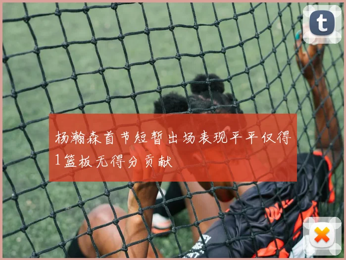 杨瀚森首节短暂出场表现平平仅得1篮板无得分贡献