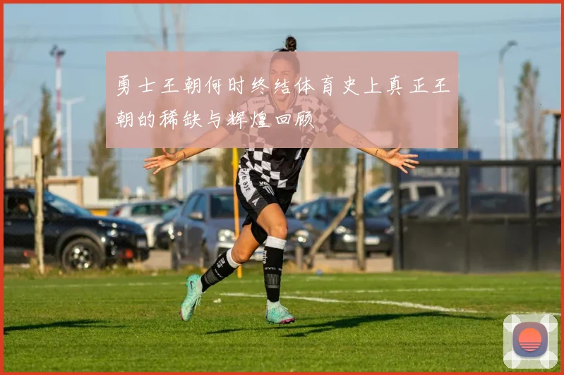 勇士王朝何时终结体育史上真正王朝的稀缺与辉煌回顾