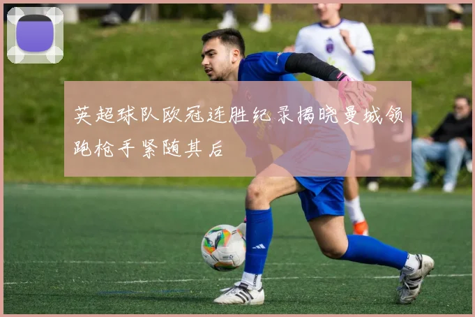 英超球队欧冠连胜纪录揭晓曼城领跑枪手紧随其后