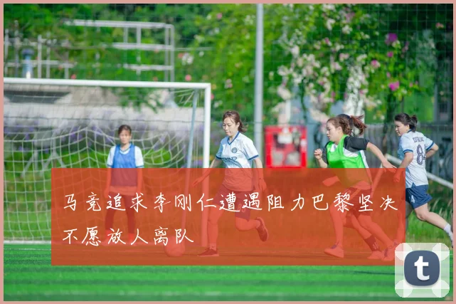 马竞追求李刚仁遭遇阻力巴黎坚决不愿放人离队
